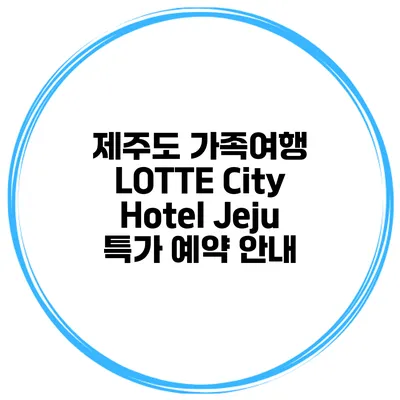 제주도 가족여행 LOTTE City Hotel Jeju 특가 예약 안내