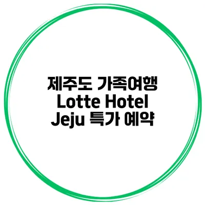제주도 가족여행 Lotte Hotel Jeju 특가 예약