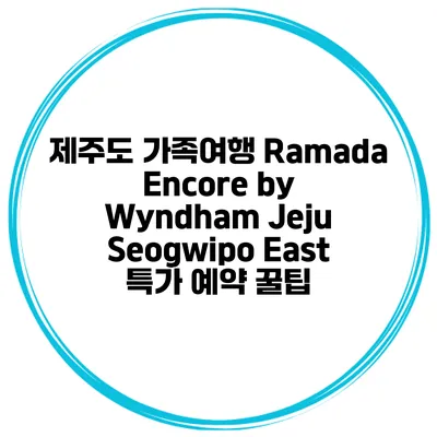 제주도 가족여행 Ramada Encore by Wyndham Jeju Seogwipo East 특가 예약 꿀팁