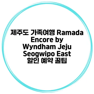 제주도 가족여행 Ramada Encore by Wyndham Jeju Seogwipo East 할인 예약 꿀팁
