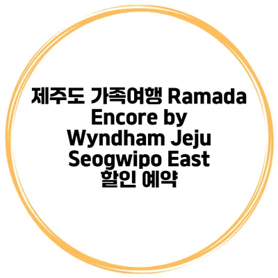 제주도 가족여행 Ramada Encore by Wyndham Jeju Seogwipo East 할인 예약