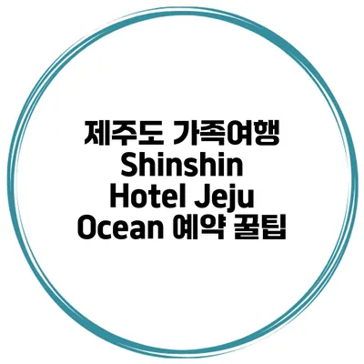 제주도 가족여행 Shinshin Hotel Jeju Ocean 예약 꿀팁