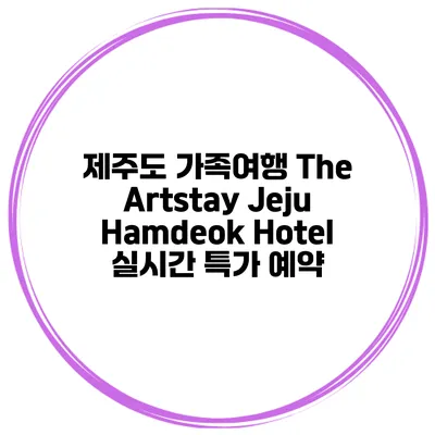 제주도 가족여행 The Artstay Jeju Hamdeok Hotel 실시간 특가 예약