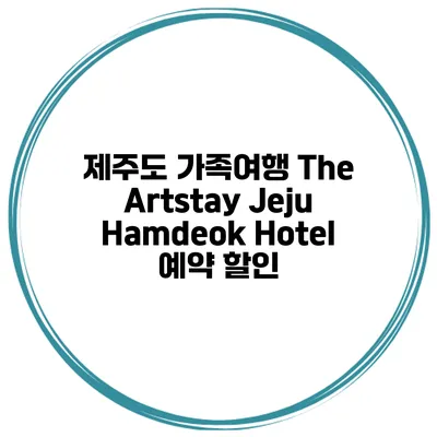 제주도 가족여행 The Artstay Jeju Hamdeok Hotel 예약 할인