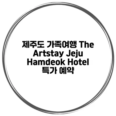 제주도 가족여행 The Artstay Jeju Hamdeok Hotel 특가 예약