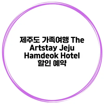 제주도 가족여행 The Artstay Jeju Hamdeok Hotel 할인 예약