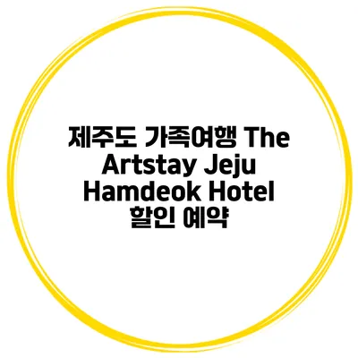 제주도 가족여행 The Artstay Jeju Hamdeok Hotel 할인 예약