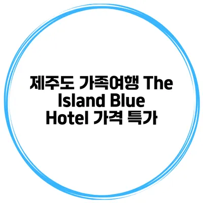 제주도 가족여행 The Island Blue Hotel 가격 특가