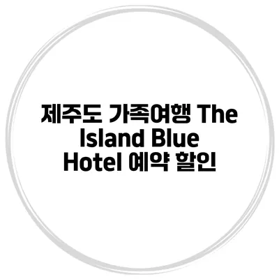 제주도 가족여행 The Island Blue Hotel 예약 할인