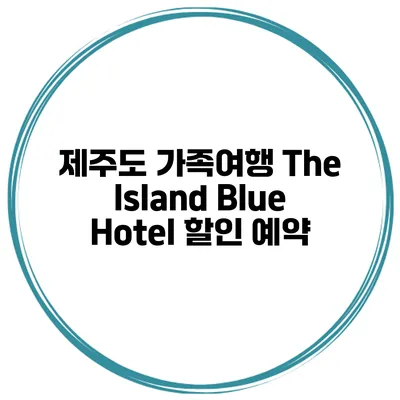 제주도 가족여행 The Island Blue Hotel 할인 예약