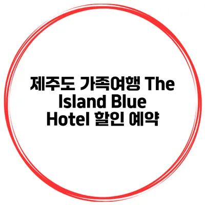 제주도 가족여행 The Island Blue Hotel 할인 예약