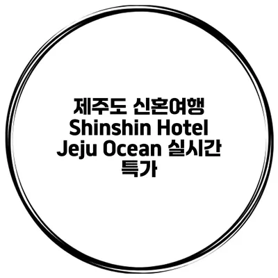 제주도 신혼여행 Shinshin Hotel Jeju Ocean 실시간 특가