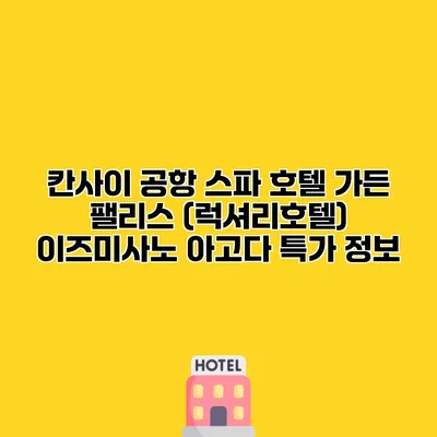 칸사이 공항 스파 호텔 가든 팰리스 (럭셔리호텔) 이즈미사노 아고다 특가 정보