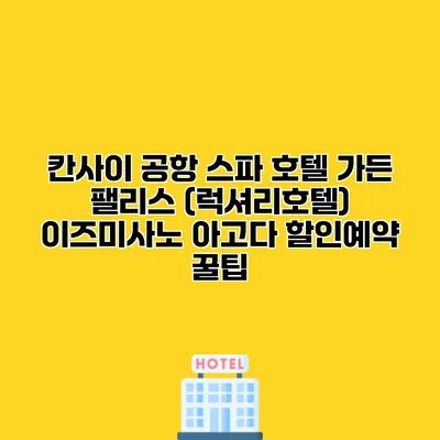 칸사이 공항 스파 호텔 가든 팰리스 (럭셔리호텔) 이즈미사노 아고다 할인예약 꿀팁