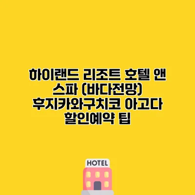 하이랜드 리조트 호텔 앤 스파 (바다전망) 후지카와구치코 아고다 할인예약 팁