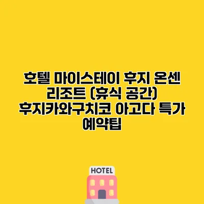 호텔 마이스테이 후지 온센 리조트 (휴식 공간) 후지카와구치코 아고다 특가 예약팁
