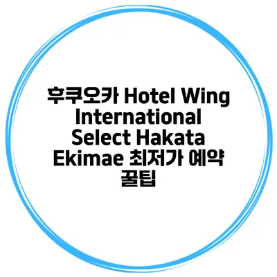 후쿠오카 Hotel Wing International Select Hakata Ekimae 최저가 예약 꿀팁