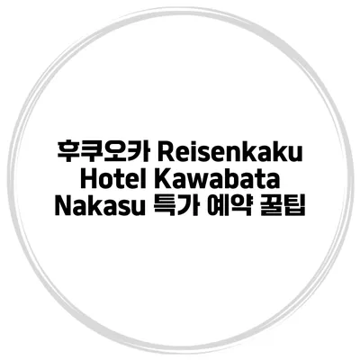 후쿠오카 Reisenkaku Hotel Kawabata Nakasu 특가 예약 꿀팁