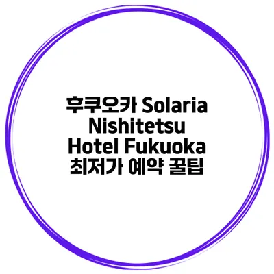 후쿠오카 Solaria Nishitetsu Hotel Fukuoka 최저가 예약 꿀팁