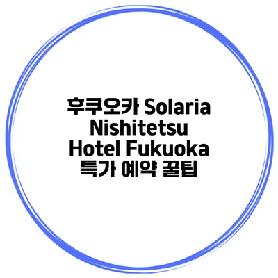 후쿠오카 Solaria Nishitetsu Hotel Fukuoka 특가 예약 꿀팁