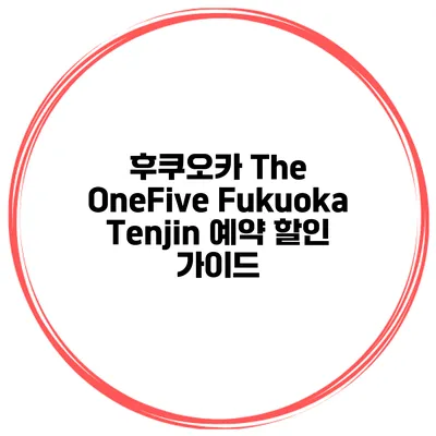 후쿠오카 The OneFive Fukuoka Tenjin 예약 할인 가이드