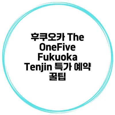 후쿠오카 The OneFive Fukuoka Tenjin 특가 예약 꿀팁