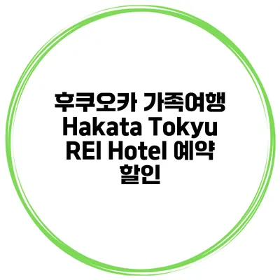 후쿠오카 가족여행 Hakata Tokyu REI Hotel 예약 할인