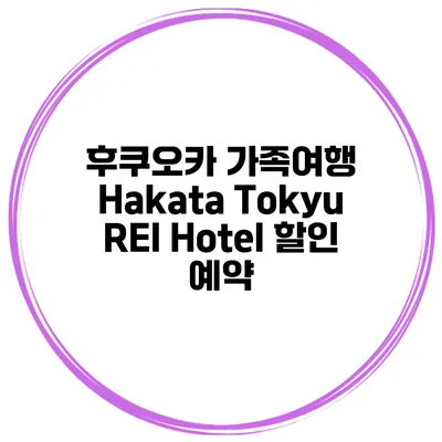 후쿠오카 가족여행 Hakata Tokyu REI Hotel 할인 예약