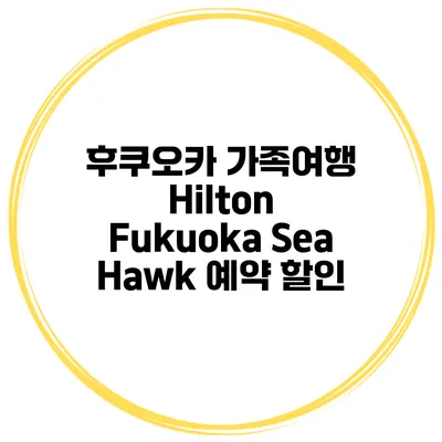 후쿠오카 가족여행 Hilton Fukuoka Sea Hawk 예약 할인