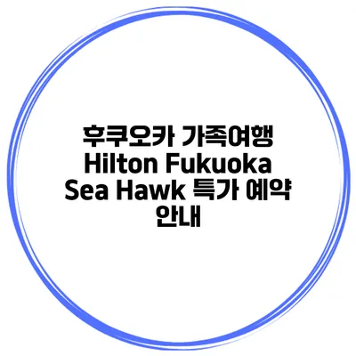 후쿠오카 가족여행 Hilton Fukuoka Sea Hawk 특가 예약 안내
