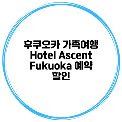 후쿠오카 가족여행 Hotel Ascent Fukuoka 예약 할인