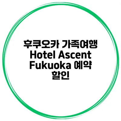 후쿠오카 가족여행 Hotel Ascent Fukuoka 예약 할인