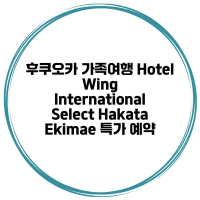후쿠오카 가족여행 Hotel Wing International Select Hakata Ekimae 특가 예약