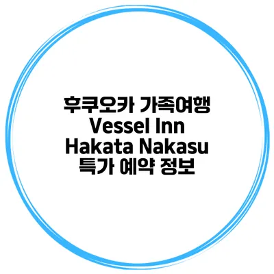 후쿠오카 가족여행 Vessel Inn Hakata Nakasu 특가 예약 정보